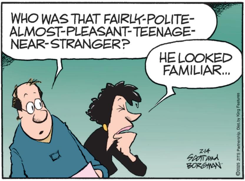 Fictional character OCR: WHO WAS THAT FAIRLY-POLITE- ALMOST-PLEASANT-TEENAGE- NEAR-STRANGER? HE LOOKED FAMILIAR... 2-14 Scotland BORGMAN 2025 ZITS Partnership. Dist. by King Features WHO WAS THAT FAIRLY - POLITE- ALMOST - PLEASANT - TEENAGE- NEAR - STRANGER ? HE LOOKED FAMILIAR ... 2-14 Scotland BORGMAN 2025 ZITS Partnership . Dist . by King Features