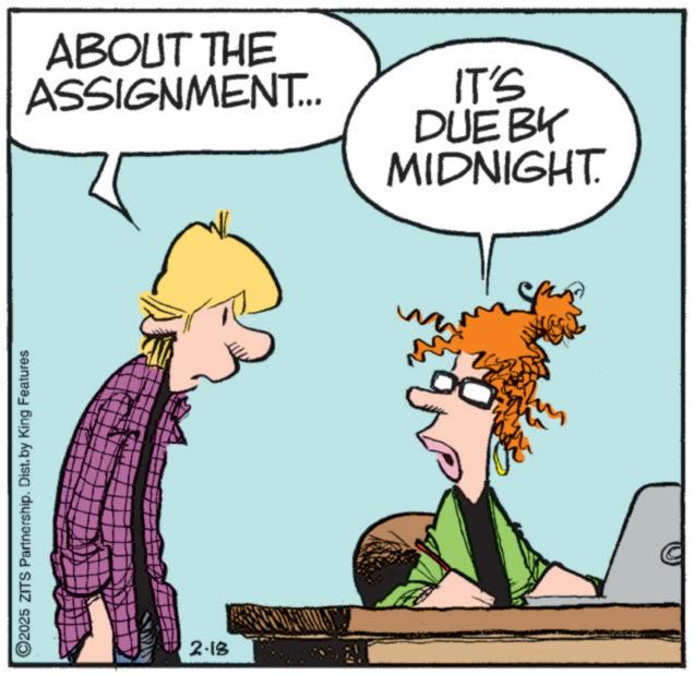 Comic book OCR: ©2025 ZITS Partnership. Dist. by King Features 2-18 ABOUT THE ASSIGNMENT... IT'S DUEBY MIDNIGHT. © 2025 ZITS Partnership . Dist . by King Features 2-18 ABOUT THE ASSIGNMENT ... IT'S DUEBY MIDNIGHT .
