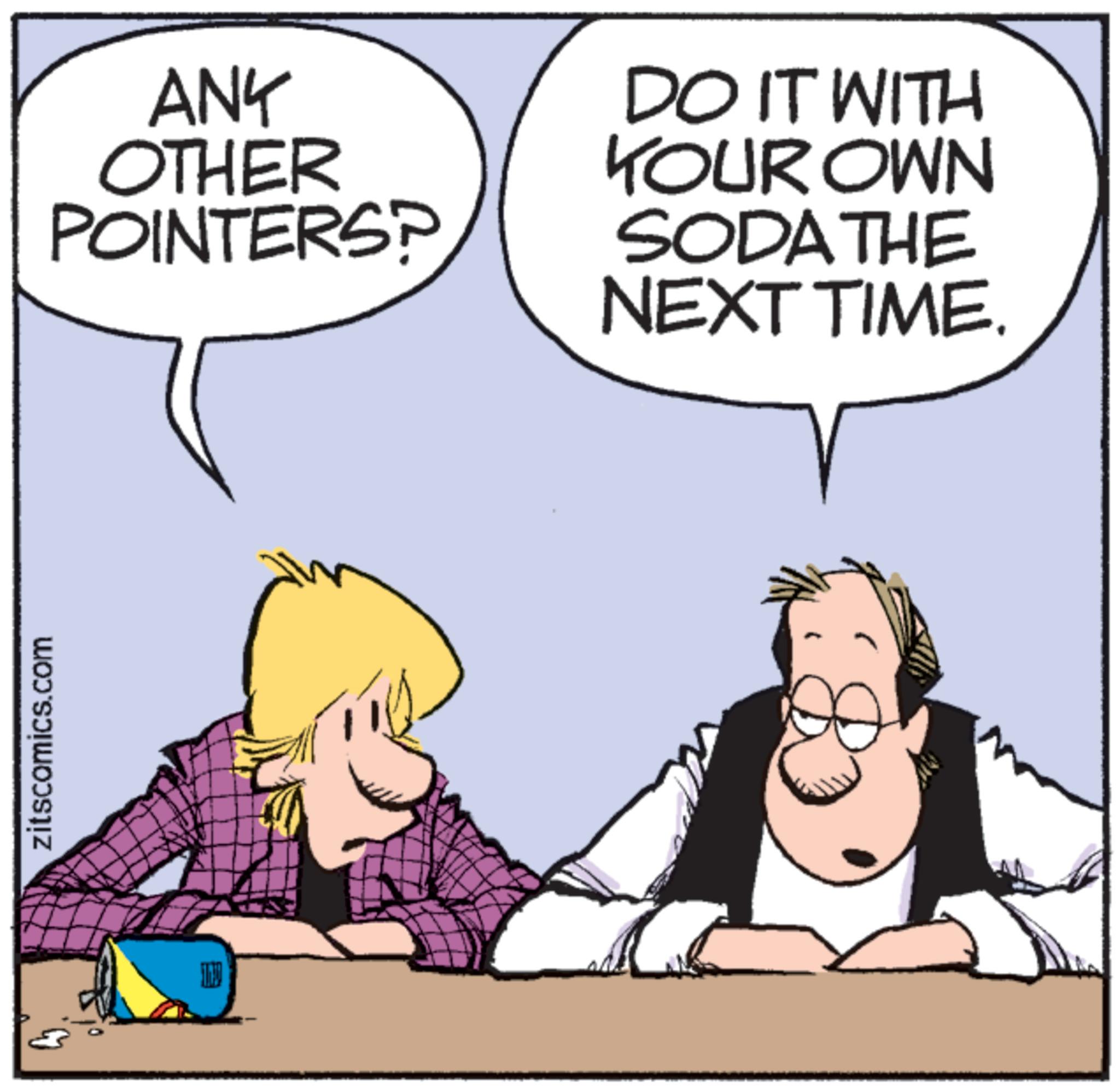 Photo caption OCR: zitscomics.com ANY OTHER POINTERSP DO IT WITH YOUR OWN SODA THE NEXT TIME. zitscomics.com ANY OTHER POINTERSP DO IT WITH YOUR OWN SODA THE NEXT TIME .