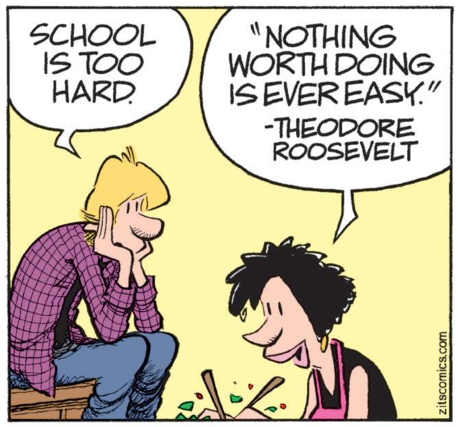 Animated cartoon OCR: SCHOOL IS TOO HARD. "NOTHING WORTH DOING IS EVER EASY." -THEODORE ROOSEVELT zitscomics.com SCHOOL IS TOO HARD . " NOTHING WORTH DOING IS EVER EASY . " -THEODORE ROOSEVELT zitscomics.com