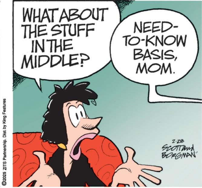 Comics OCR: ©2025 ZITS Partnership. Dist. by King Features T WHAT ABOUT THE STUFF IN THE MIDDLE? NEED- TO-KNOW BASISMOM. Z-Z8 Scottand BORGMAN © 2025 ZITS Partnership . Dist . by King Features T WHAT ABOUT THE STUFF IN THE MIDDLE ? NEED- TO - KNOW BASISMOM . Z - Z8 Scottand BORGMAN
