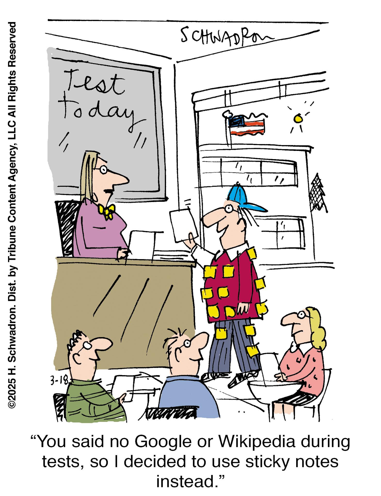 Fiction OCR: Test today SCHWADRON ? ©2025 H. Schwadron. Dist. by Tribune Content AgencyLLC All Rights Reserved 3-18 "You said no Google or Wikipedia during testsso I decided to use sticky notes instead." Test today SCHWADRON ? © 2025 H. Schwadron . Dist . by Tribune Content AgencyLLC All Rights Reserved 3-18 " You said no Google or Wikipedia during testsso I decided to use sticky notes instead . "