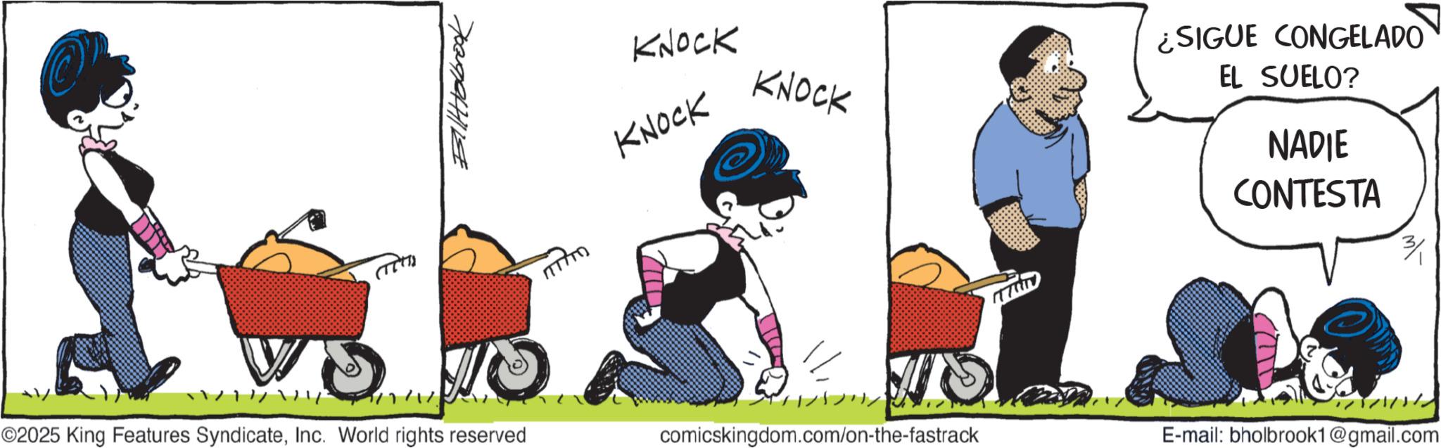 Clip art OCR: BillHolbrook KNOCK KNOCK KNOCK ¿SIGUE CONGELADO EL SUELO? NADIE CONTESTA 3/ ©2025 King Features SyndicateInc. World rights reserved comicskingdom.com/on-the-fastrack E-mail: bholbrook1@gmail.com BillHolbrook KNOCK KNOCK KNOCK ¿ SIGUE CONGELADO EL SUELO ? NADIE CONTESTA 3 / © 2025 King Features SyndicateInc. World rights reserved comicskingdom.com/on-the-fastrack E - mail : bholbrook1@gmail.com