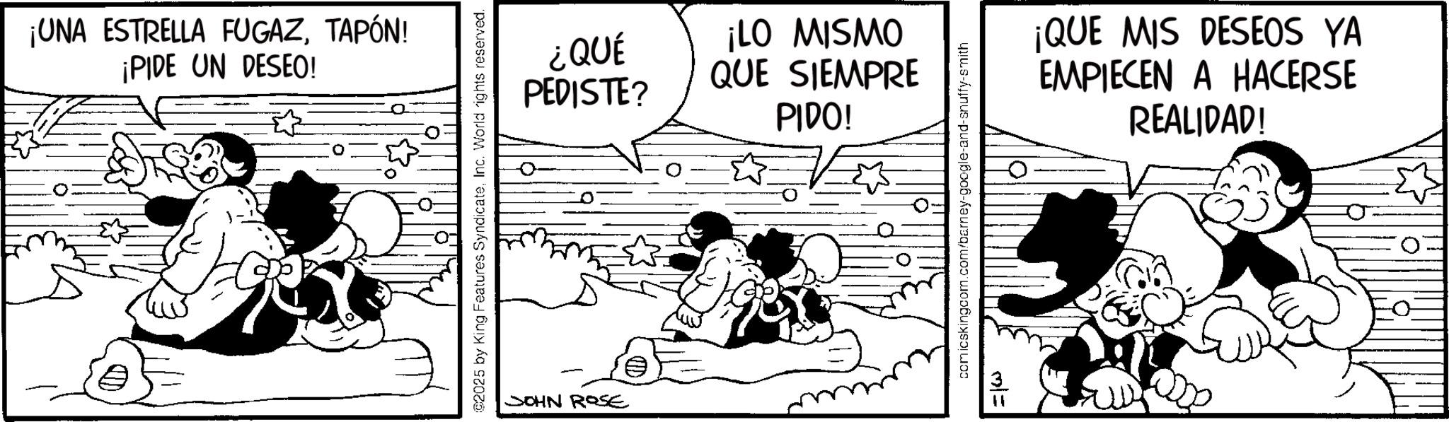 Comic book OCR: ¡UNA ESTRELLA FUGAZTAPÓN! ¡PIDE UN DESEO! ©2025 by King Features SyndicateInc. World rights reserved. ¿QUÉ PEDISTE? OWSIW 01! ¡QUE MIS DESEOS YA QUE SIEMPRE PIDO! comicskingcom.com/barney-google-and-snuffy-smith EMPIECEN A HACERSE REALIDAD! SOHN ROSE M = ¡ UNA ESTRELLA FUGAZTAPÓN ! ¡ PIDE UN DESEO ! © 2025 by King Features SyndicateInc. World rights reserved . ¿ QUÉ PEDISTE ? OWSIW 01 ! ¡ QUE MIS DESEOS YA QUE SIEMPRE PIDO ! comicskingcom.com/barney-google-and-snuffy-smith EMPIECEN A HACERSE REALIDAD ! SOHN ROSE M =