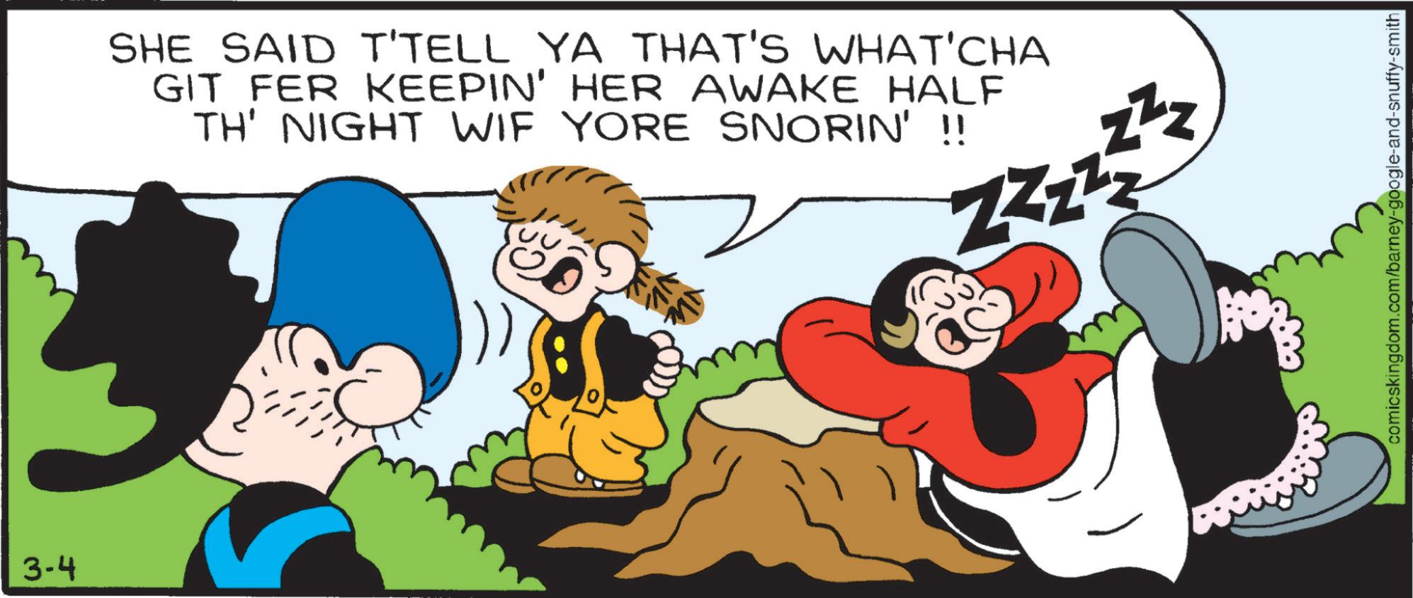 Publication OCR: 3-4 SHE SAID T'TELL YA THAT'S WHAT'CHA GIT FER KEEPIN' HER AWAKE HALF TH' NIGHT WIF YORE SNORIN' !! 57 Zzzzzz comicskingdom.com/barney-google-and-snuffy-smith 3-4 SHE SAID T'TELL YA THAT'S WHAT'CHA GIT FER KEEPIN ' HER AWAKE HALF TH ' NIGHT WIF YORE SNORIN ' !! 57 Zzzzzz comicskingdom.com/barney-google-and-snuffy-smith