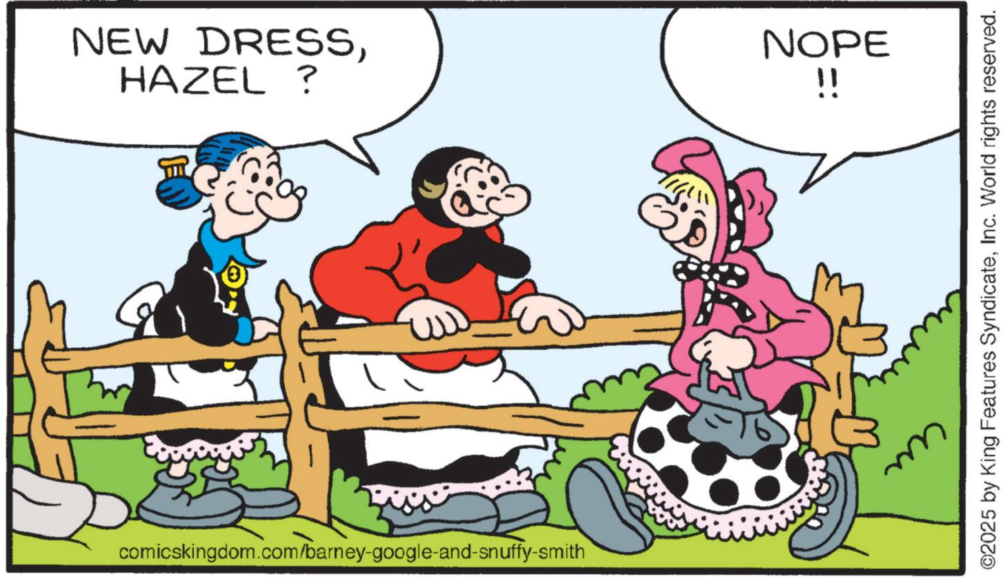 Comics OCR: HAZEL ? NEW DRESSNOPE !! comicskingdom.com/barney-google-and-snuffy-smith ?? ©2025 by King Features SyndicateInc. World rights reserved. HAZEL ? NEW DRESSNOPE !! comicskingdom.com/barney-google-and-snuffy-smith ?? © 2025 by King Features SyndicateInc. World rights reserved .