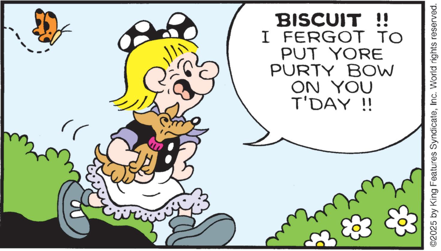 Clip art OCR: BISCUIT !! I FERGOT TO PUT YORE PURTY BOW ON YOU T'DAY !! ©2025 by King Features SyndicateInc. World rights reserved. BISCUIT !! I FERGOT TO PUT YORE PURTY BOW ON YOU T'DAY !! © 2025 by King Features SyndicateInc. World rights reserved .