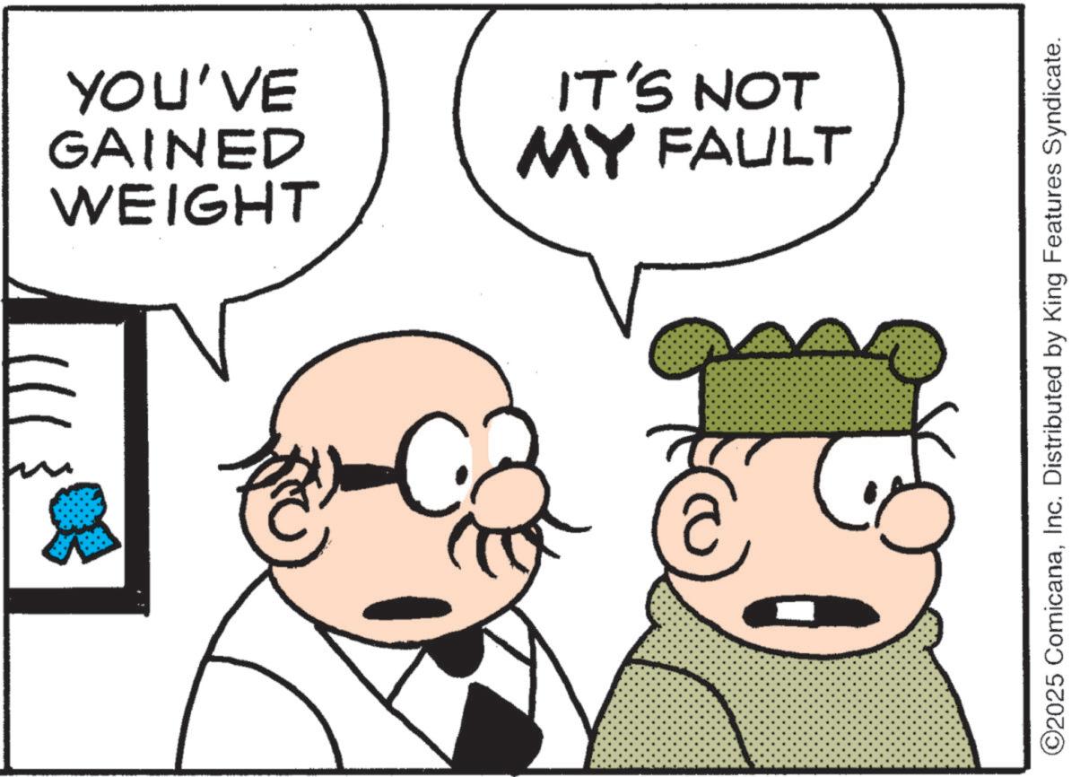 Animated cartoon OCR: YOU'VE GAINED WEIGHT IT'S NOT MY FAULT @ ©2025 ComicanaInc. Distributed by King Features Syndicate. YOU'VE GAINED WEIGHT IT'S NOT MY FAULT @ © 2025 ComicanaInc. Distributed by King Features Syndicate .