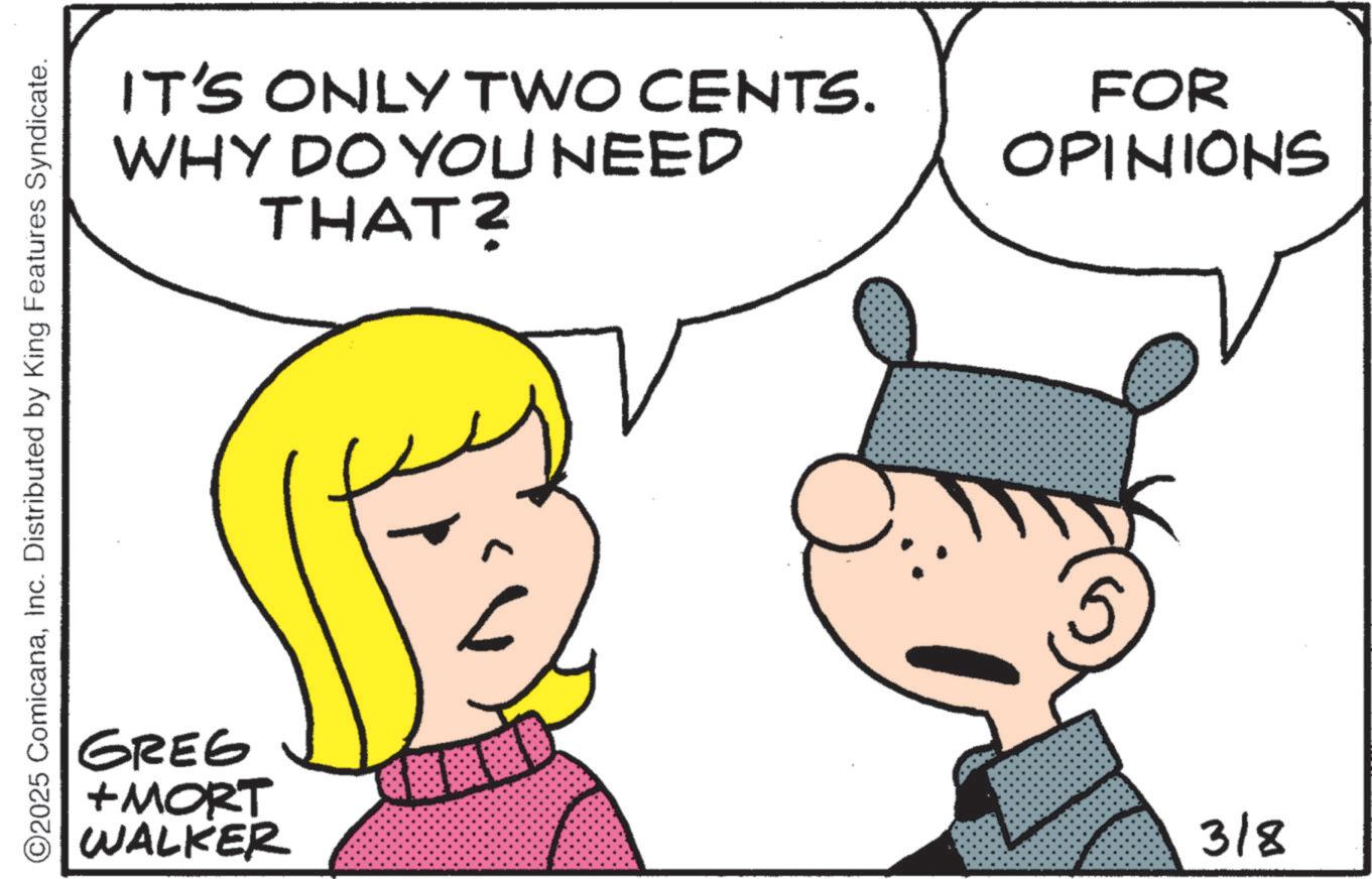 Animated cartoon OCR: ©2025 ComicanaInc. Distributed by King Features Syndicate. GREG +MORT WALKER IT'S ONLY TWO CENTS. WHY DO YOU NEED THAT? FOR OPINIONS 3/8 © 2025 ComicanaInc. Distributed by King Features Syndicate . GREG + MORT WALKER IT'S ONLY TWO CENTS . WHY DO YOU NEED THAT ? FOR OPINIONS 3/8