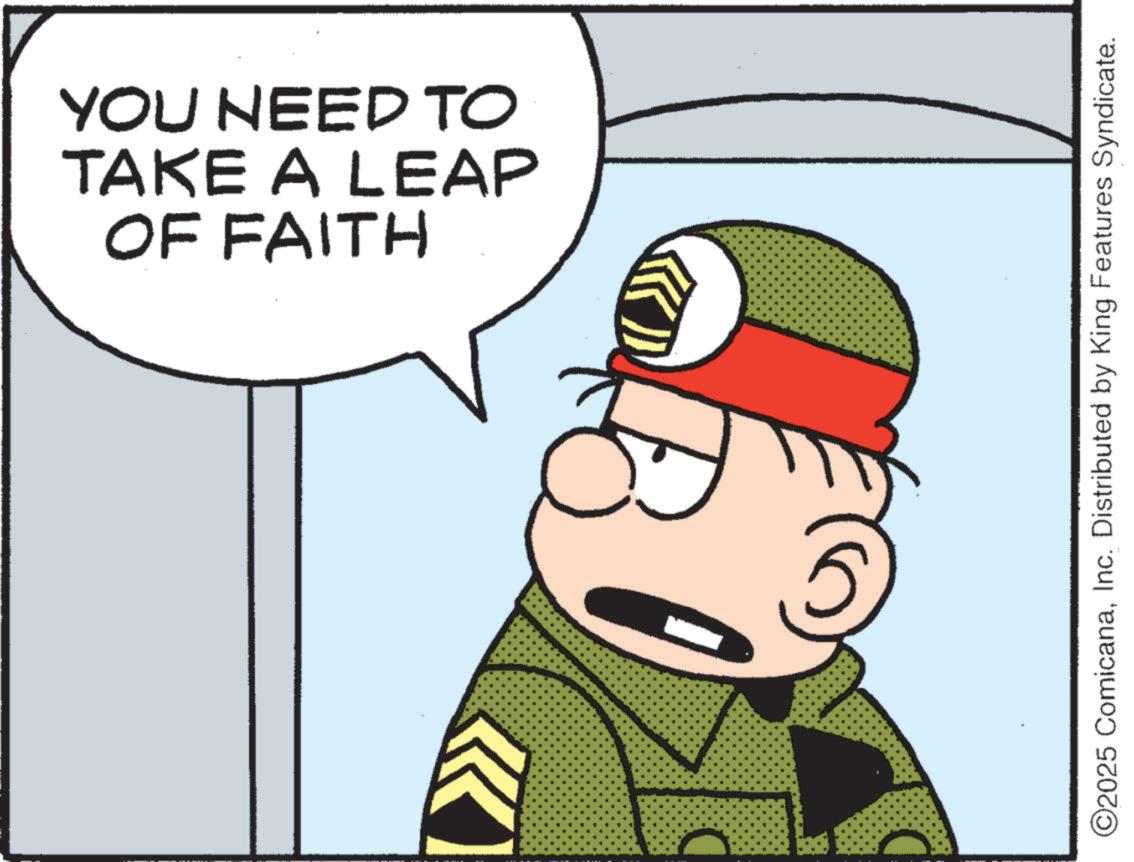 Illustration OCR: YOU NEED TO TAKE A LEAP OF FAITH ©2025 ComicanaInc. Distributed by King Features Syndicate. YOU NEED TO TAKE A LEAP OF FAITH © 2025 ComicanaInc. Distributed by King Features Syndicate .