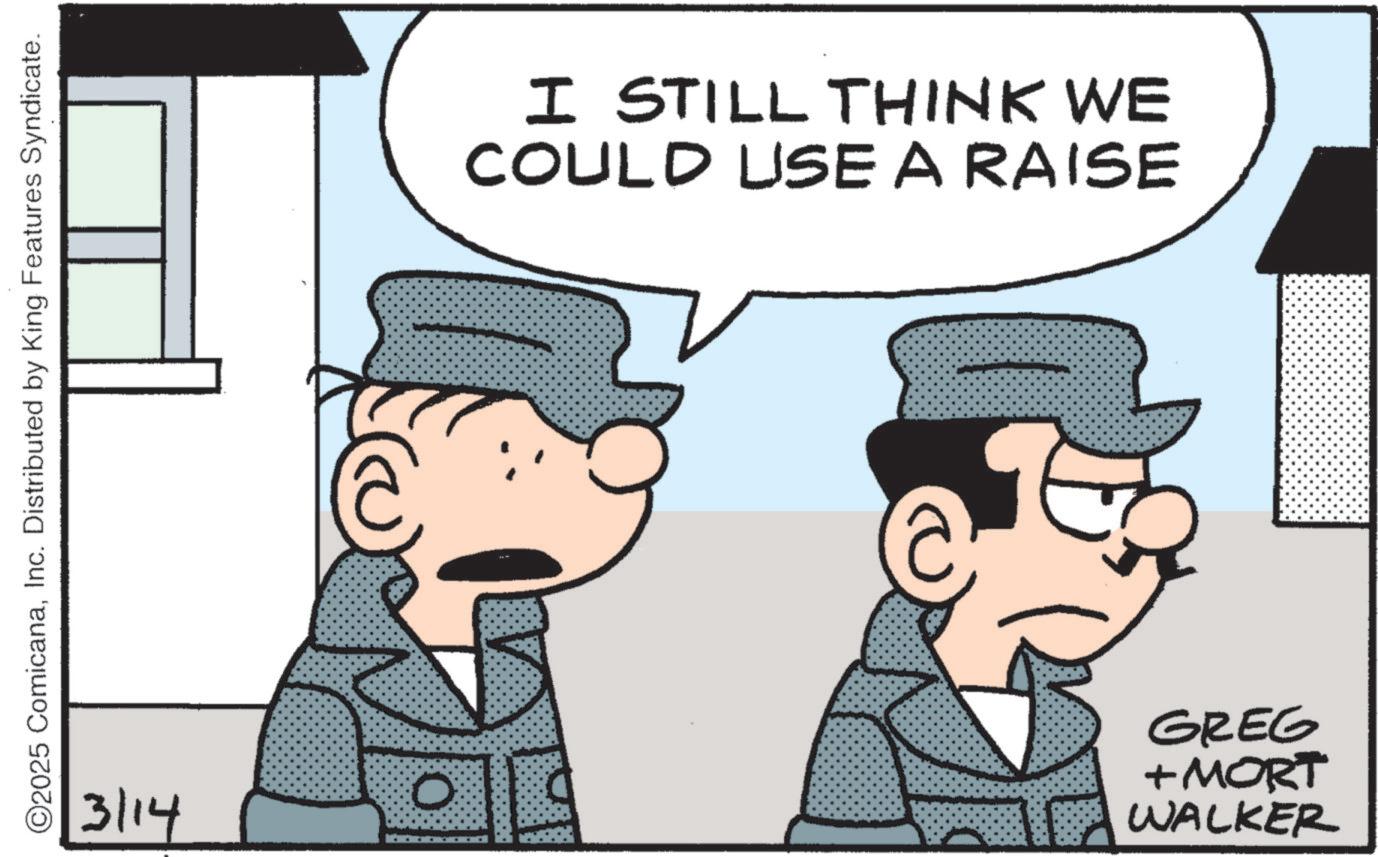 Fictional character OCR: ©2025 ComicanaInc. Distributed by King Features Syndicate. 3/14 5 I STILL THINK WE COULD USE A RAISE GREG + MORT WALKER © 2025 ComicanaInc. Distributed by King Features Syndicate . 3/14 5 I STILL THINK WE COULD USE A RAISE GREG + MORT WALKER