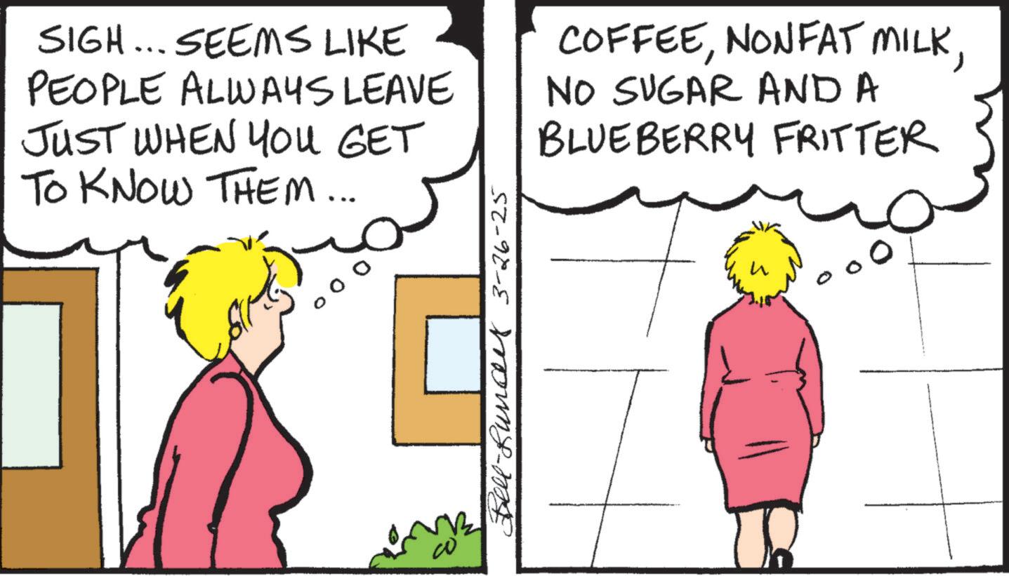 Animated cartoon OCR: SIGH... SEEMS LIKE PEOPLE ALWAYS LEAVE JUST WHEN YOU GET TO KNOW THEM... COFFEENO SUGAR AND A BLUEBERRY FRITTER Bell-Runce 3-26-25 0 SIGH ... SEEMS LIKE PEOPLE ALWAYS LEAVE JUST WHEN YOU GET TO KNOW THEM ... COFFEENONFAT MILKNO SUGAR AND A BLUEBERRY FRITTER Bell - Runce 3-26-25 0