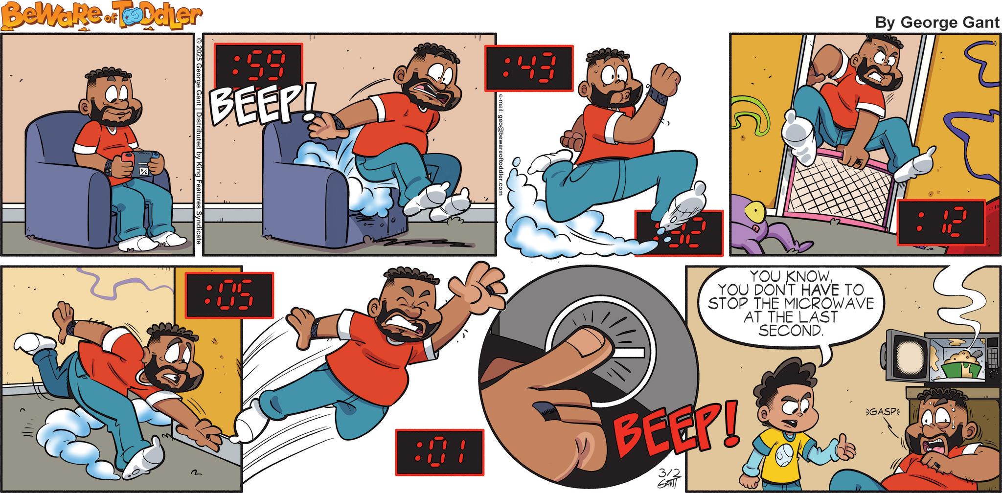 Pleased OCR: Beware of Toddler 2025 George Gant | Distributed by King Features Syndicate :59 BEEP! :43 C By George Gant YOU KNOWYOU DON'T HAVE TO STOP THE MICROWAVE AT THE LAST SECOND. 2 BEEP! 3/2 GANT GASP Beware of Toddler 2025 George Gant | Distributed by King Features Syndicate : 59 BEEP ! : 43 C By George Gant YOU KNOWYOU DON'T HAVE TO STOP THE MICROWAVE AT THE LAST SECOND . 2 BEEP ! 3/2 GANT GASP