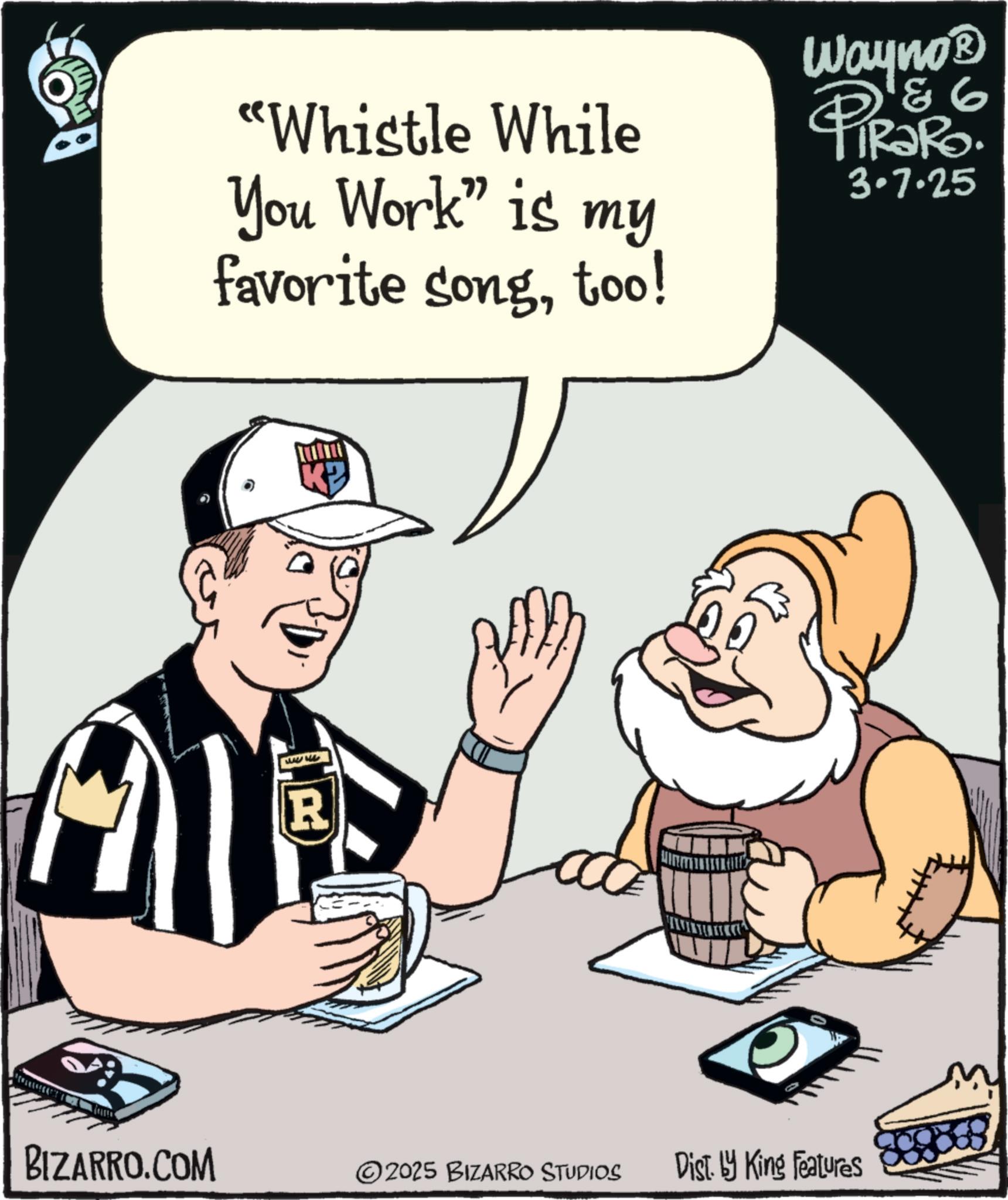 Laughter OCR: "Whistle While You Work" is my favorite songtoo! 6 Wayno? PiRaRo. 3.7.25 R KB BIZARRO.COM 2025 BIZARRO STUDIOS Dist. by King Features " Whistle While You Work " is my favorite songtoo ! 6 Wayno? PiRaRo . 3.7.25 R KB BIZARRO.COM 2025 BIZARRO STUDIOS Dist . by King Features