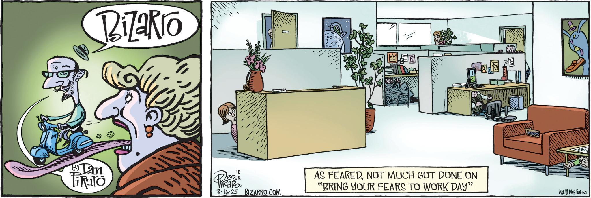 Animated cartoon OCR: BiZako MFL ? Tan iRato 10 HRaRo. 3.16.25 BIZARRO.COM AS FEAREDNOT MUCH GOT DONE ON "BRING YOUR FEARS TO WORK DAY" ? Disty King Features BiZako MFL ? Tan iRato 10 HRaRo . 3.16.25 BIZARRO.COM AS FEAREDNOT MUCH GOT DONE ON " BRING YOUR FEARS TO WORK DAY " ? Disty King Features