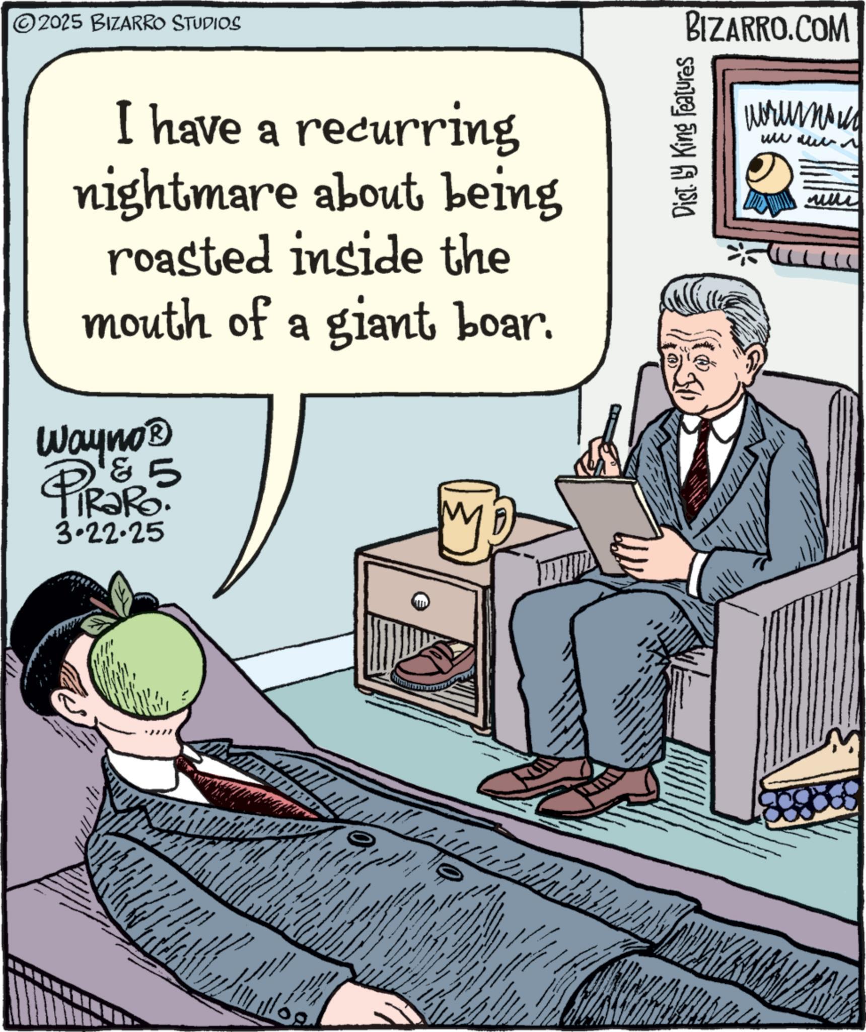 Animation OCR: ©2025 BIZARRO STUDIOS I have a recurring nightmare about being roasted inside the mouth of a giant boar. Wayno? 4 5 PiRaRo 3.22.25 BIZARRO.COM ??????? Dist. by King Features ?? © 2025 BIZARRO STUDIOS I have a recurring nightmare about being roasted inside the mouth of a giant boar . Wayno? 4 5 PiRaRo 3.22.25 BIZARRO.COM ??????? Dist . by King Features ??
