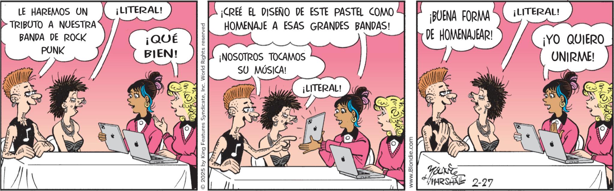 Publication OCR: LE HAREMOS UN TRIBUTO A NUESTRA BANDA DE ROCK PUNK ¡LITERAL! ¡QUÉ BIEN! O2025 by King Features SyndicateInc. World Rights reserved ¡CREE EL DISEÑO DE ESTE PASTEL COMO HOMENAJE A ESAS GRANDES BANDAS! ¡NOSOTROS TOCAMOS SU MÚSICA! ¡BUENA FORMA DE HOMENAJEAR! ¡LITERAL! www.Blondie.com Youxite MARSHAL 2-27 ¡LITERAL! ¡YO QUIERO UNIRME! LE HAREMOS UN TRIBUTO A NUESTRA BANDA DE ROCK PUNK ¡ LITERAL ! ¡ QUÉ BIEN ! O2025 by King Features SyndicateInc. World Rights reserved ¡ CREE EL DISEÑO DE ESTE PASTEL COMO HOMENAJE A ESAS GRANDES BANDAS ! ¡ NOSOTROS TOCAMOS SU MÚSICA ! ¡ BUENA FORMA DE HOMENAJEAR ! ¡ LITERAL ! www.Blondie.com Youxite MARSHAL 2-27 ¡ LITERAL ! ¡ YO QUIERO UNIRME !