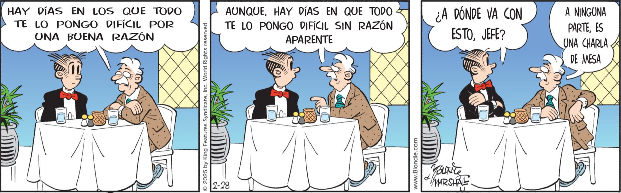 Animated cartoon OCR: HAY DÍAS EN LOS QUE TODO TE LO PONGO DIFÍCIL POR UNA BUENA RAZÓN AUNQUEHAY DÍAS EN QUE TODO ¿A DÓNDE VA CON TE LO PONGO DIFÍCIL SIN RAZÓN APARENTE ESTOJEFE? © 2025 by King Features SyndicateInc. World Rights reserved www www.Blondie.com You're MARSHAL A NINGUNA PARTEES UNA CHARLA DE MESA HAY DÍAS EN LOS QUE TODO TE LO PONGO DIFÍCIL POR UNA BUENA RAZÓN AUNQUEHAY DÍAS EN QUE TODO ¿ A DÓNDE VA CON TE LO PONGO DIFÍCIL SIN RAZÓN APARENTE ESTOJEFE ? © 2025 by King Features SyndicateInc. World Rights reserved www www.Blondie.com You're MARSHAL A NINGUNA PARTEES UNA CHARLA DE MESA