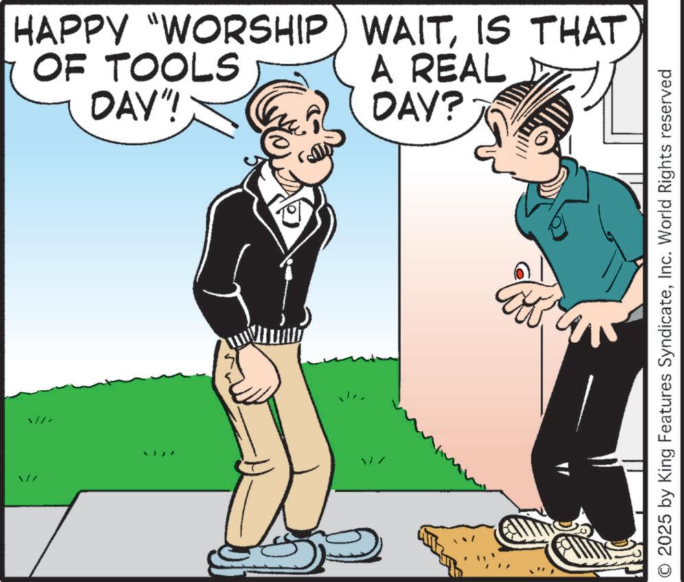 Photo caption OCR: HAPPY "WORSHIP) WAITIS THAT OF TOOLS DAY"! A REAL DAY? O2025 by King Features SyndicateInc. World Rights reserved HAPPY " WORSHIP ) WAITIS THAT OF TOOLS DAY " ! A REAL DAY ? O2025 by King Features SyndicateInc. World Rights reserved