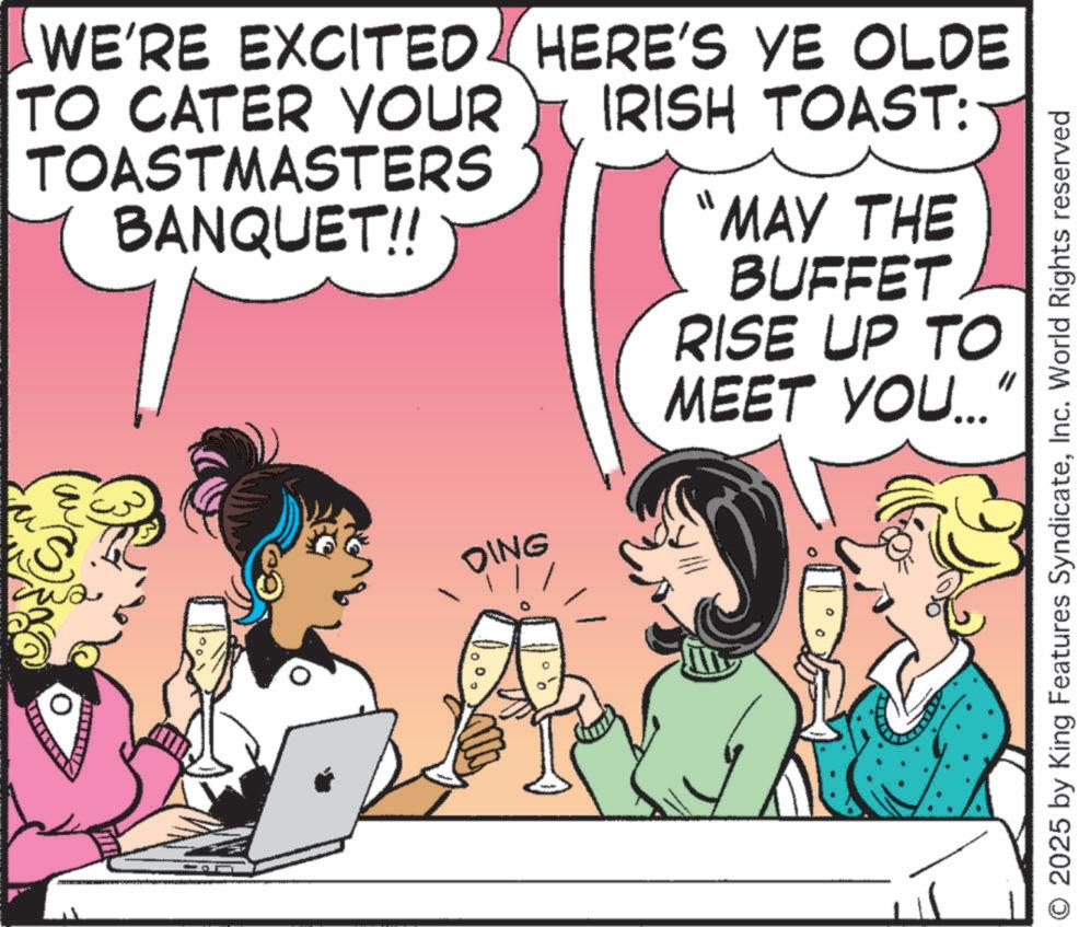 Fiction OCR: WE'RE EXCITED TO CATER YOUR TOASTMASTERS BANQUET!! DING HERE'S YE OLDE IRISH TOAST: "MAY THE BUFFET RISE UP TO MEET YOU... O 2025 by King Features SyndicateInc. World Rights reserved WE'RE EXCITED TO CATER YOUR TOASTMASTERS BANQUET !! DING HERE'S YE OLDE IRISH TOAST : " MAY THE BUFFET RISE UP TO MEET YOU ... O 2025 by King Features SyndicateInc. World Rights reserved