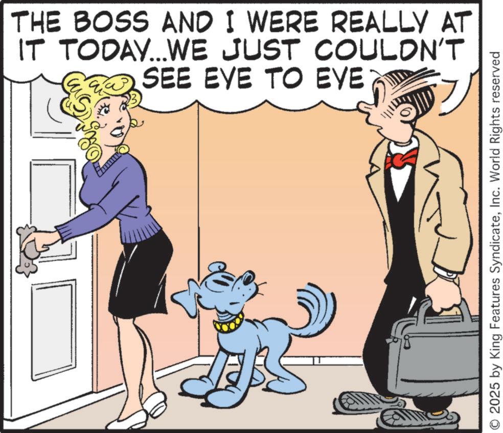 Ancient dog breeds OCR: THE BOSS AND I WERE REALLY AT IT TODAY...WE JUST COULDN'T SEE EYE TO EYE O 2025 by King Features SyndicateInc. World Rights reserved THE BOSS AND I WERE REALLY AT IT TODAY ... WE JUST COULDN'T SEE EYE TO EYE O 2025 by King Features SyndicateInc. World Rights reserved