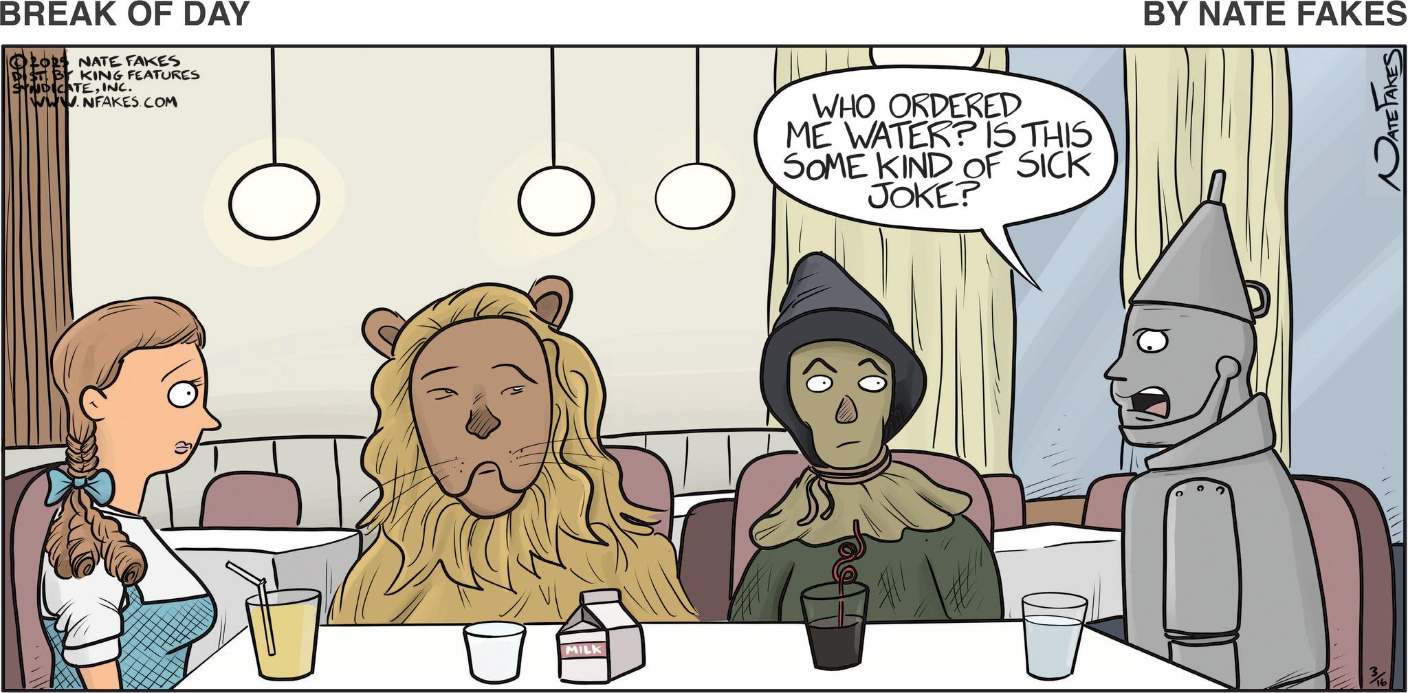 Comics OCR: BREAK OF DAY © 2023 NATE FAKES DIST BY KING FEATURES SYNDICATEINC. www.NFAKES.COM MILK WHO ORDERED ME WATER? IS THIS SOME KIND OF SICK JOKE? C C 2 BY NATE FAKES 3/16 PATE TAKES BREAK OF DAY © 2023 NATE FAKES DIST BY KING FEATURES SYNDICATEINC . www.NFAKES.COM MILK WHO ORDERED ME WATER ? IS THIS SOME KIND OF SICK JOKE ? C C 2 BY NATE FAKES 3/16 PATE TAKES