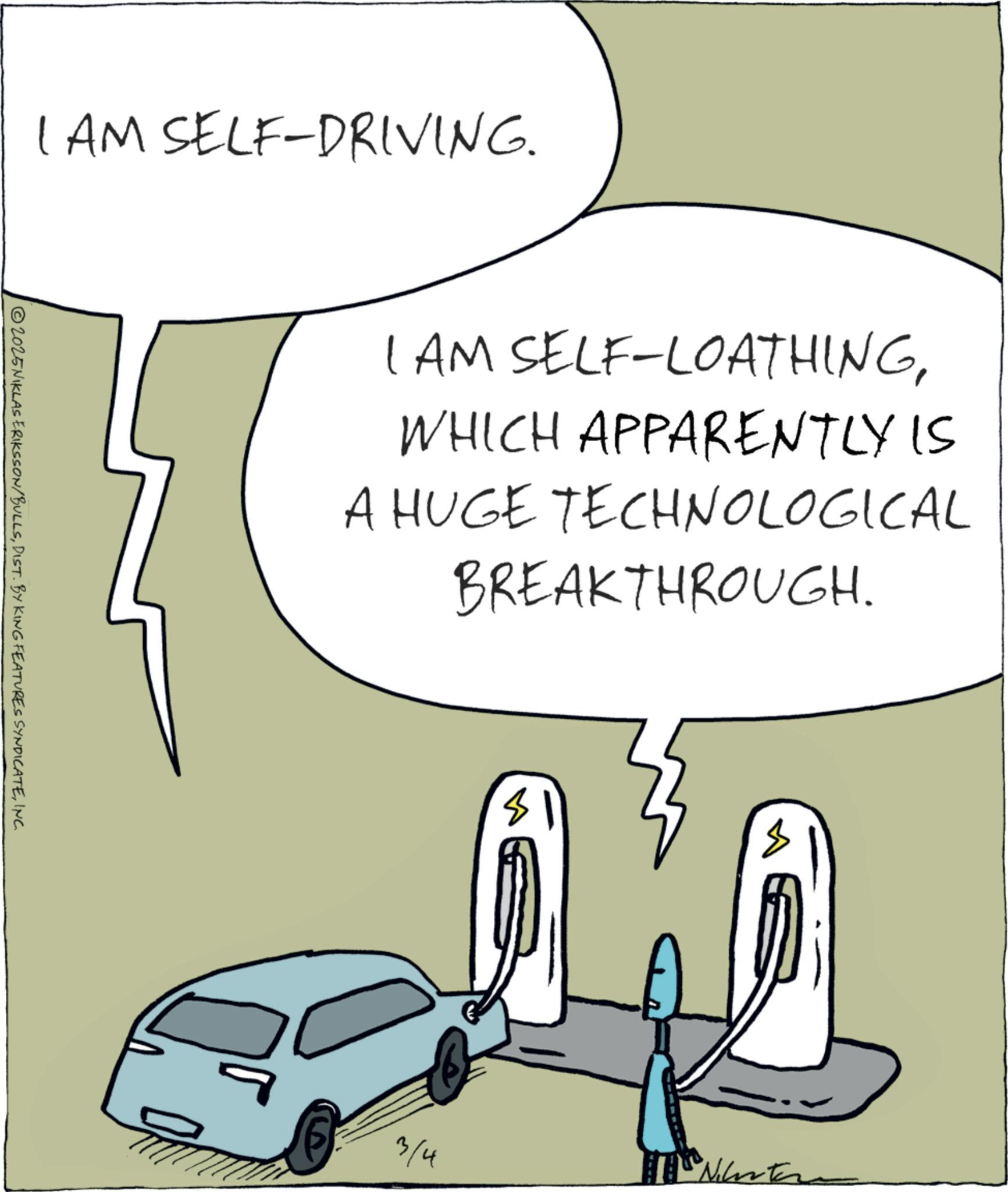 Line art OCR: I AM SELF-DRIVING. 2025NIKLAS ERIKSSON/BULLSINC. I AM SELF-LOATHINGWHICH APPARENTLY IS A HUGE TECHNOLOGICAL BREAKTHROUGH. 3/4 "Nihaste I AM SELF - DRIVING . 2025NIKLAS ERIKSSON / BULLSDIST . BY KING FEATURES SYNDICATEINC . I AM SELF - LOATHINGWHICH APPARENTLY IS A HUGE TECHNOLOGICAL BREAKTHROUGH . 3/4 " Nihaste