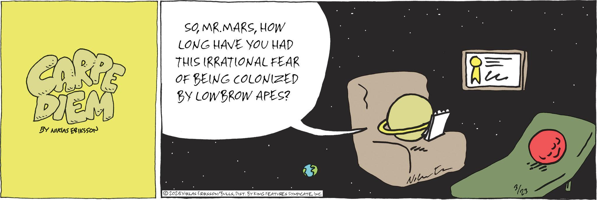 Comics OCR: DIEM BY NIKLAS ERIKSSON SOHOW LONG HAVE YOU HAD THIS IRRATIONAL FEAR OF BEING COLONIZED BY LOWBROW APES? 2025NIKLAS ERIKSSON/BULLSINC. 115 3/23 DIEM BY NIKLAS ERIKSSON SOHOW LONG HAVE YOU HAD THIS IRRATIONAL FEAR OF BEING COLONIZED BY LOWBROW APES ? 2025NIKLAS ERIKSSON / BULLSDIST . BY KING FEATURES SYNDICATEINC . 115 3/23