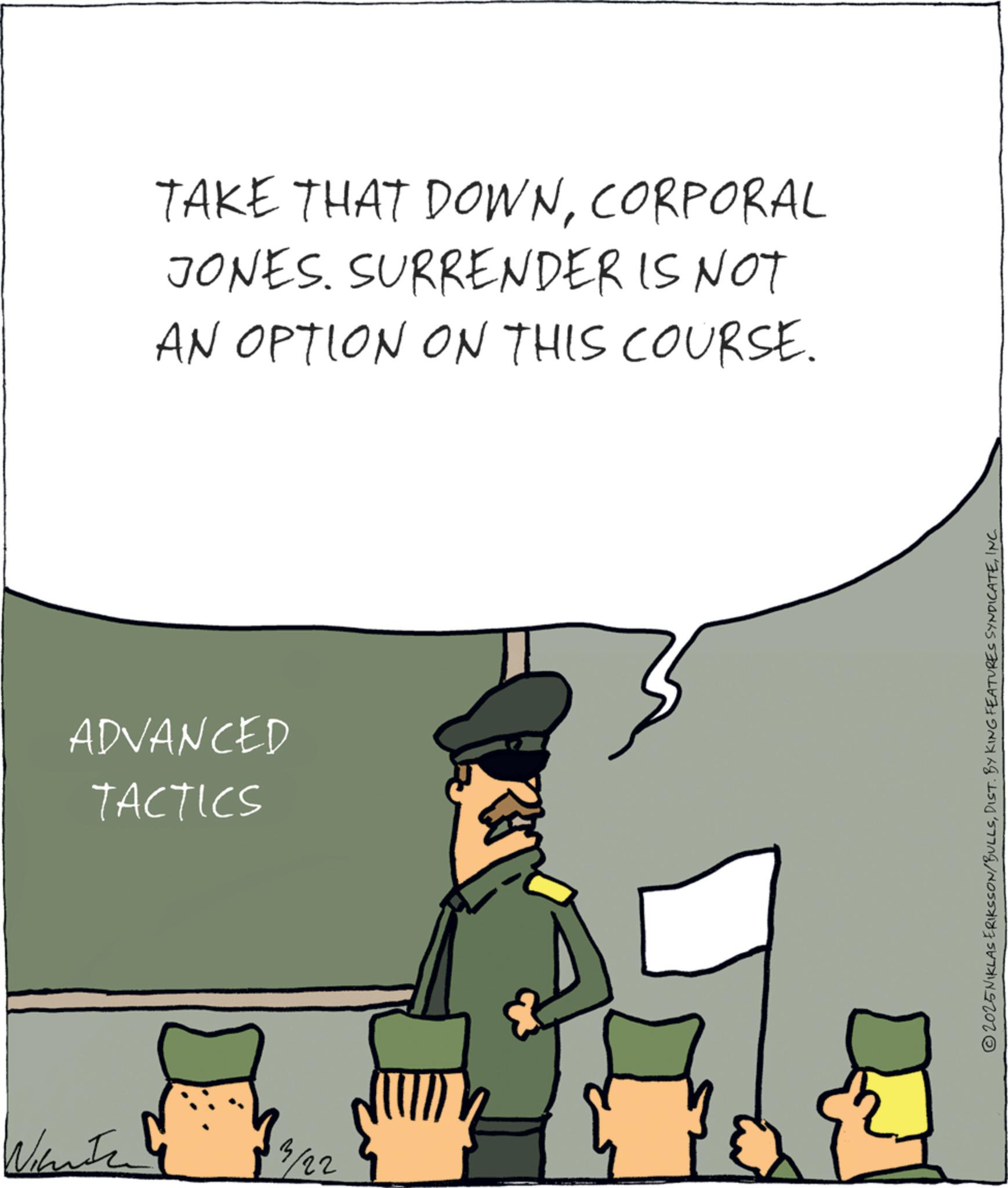 Fictional character OCR: TAKE THAT DOWNCORPORAL JONES. SURRENDER IS NOT AN OPTION ON THIS COURSE. ADVANCED TACTICS 3/22 2025NIKLAS ERIKSSON/BULLSINC TAKE THAT DOWNCORPORAL JONES . SURRENDER IS NOT AN OPTION ON THIS COURSE . ADVANCED TACTICS 3/22 2025NIKLAS ERIKSSON / BULLSDIST . BY KING FEATURES SYNDICATE