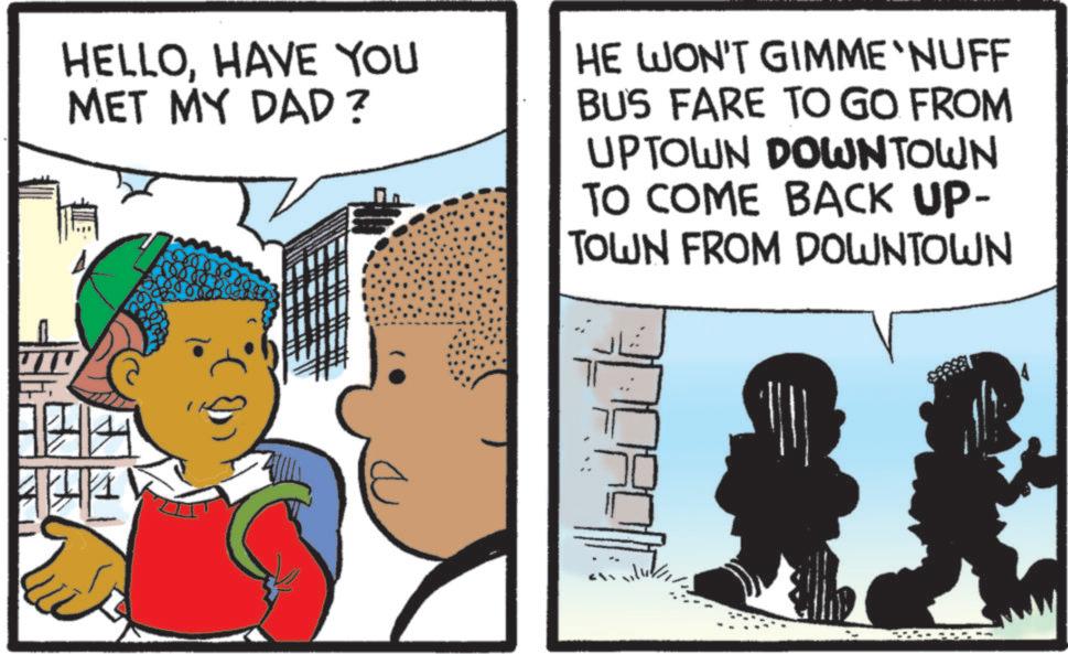 Fictional character OCR: HELLOHAVE YOU MET MY DAD? HE WON'T GIMME NUFF BUS FARE TO GO FROM UPTOWN DOWNTOWN TO COME BACK UP- TOWN FROM DOWNTOWN HELLOHAVE YOU MET MY DAD ? HE WON'T GIMME NUFF BUS FARE TO GO FROM UPTOWN DOWNTOWN TO COME BACK UP- TOWN FROM DOWNTOWN