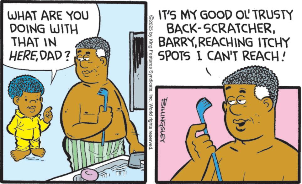 Jheri curl OCR: WHAT ARE YOU DOING WITH THAT IN HEREDAD? IT'S MY GOOD OL' TRUSTY BACK-SCRATCHERREACHING ITCHY SPOTS I CAN'T REACH! BILLINGSLEY 2025 by King Features SyndicateInc. World rights reserved. WHAT ARE YOU DOING WITH THAT IN HEREDAD ? IT'S MY GOOD OL ' TRUSTY BACK - SCRATCHERREACHING ITCHY SPOTS I CAN'T REACH ! BILLINGSLEY 2025 by King Features SyndicateInc. World rights reserved .