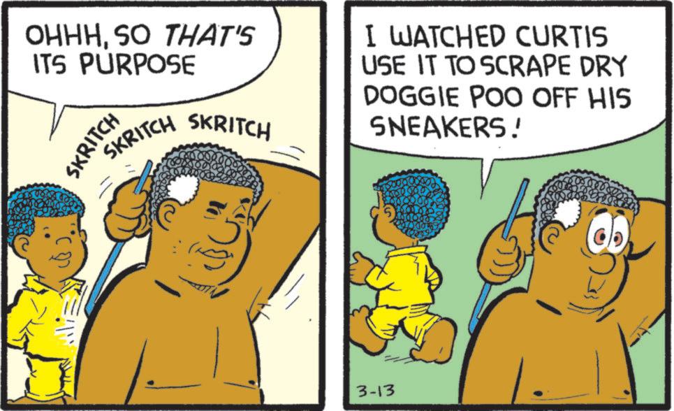 Publication OCR: OHHHSO THAT'S ITS PURPOSE SKRITCH SKRITCH SKRITCH I WATCHED CURTIS USE IT TO SCRAPE DRY DOGGIE POO OFF HIS SNEAKERS! 3-13 OHHHSO THAT'S ITS PURPOSE SKRITCH SKRITCH SKRITCH I WATCHED CURTIS USE IT TO SCRAPE DRY DOGGIE POO OFF HIS SNEAKERS ! 3-13