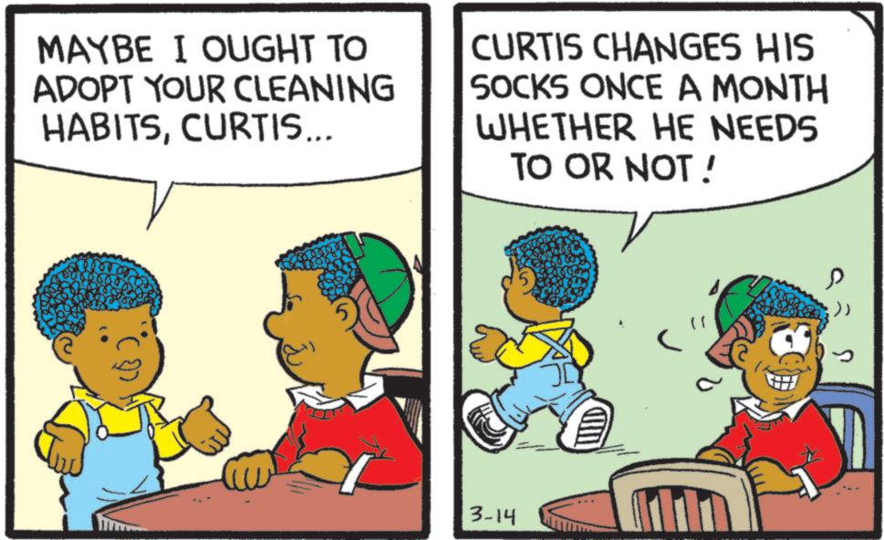 Animated cartoon OCR: MAYBE I OUGHT TO ADOPT YOUR CLEANING HABITSCURTIS... CURTIS CHANGES HIS SOCKS ONCE A MONTH WHETHER HE NEEDS TO OR NOT! 3-14 ? >> MAYBE I OUGHT TO ADOPT YOUR CLEANING HABITSCURTIS ... CURTIS CHANGES HIS SOCKS ONCE A MONTH WHETHER HE NEEDS TO OR NOT ! 3-14 ? >>