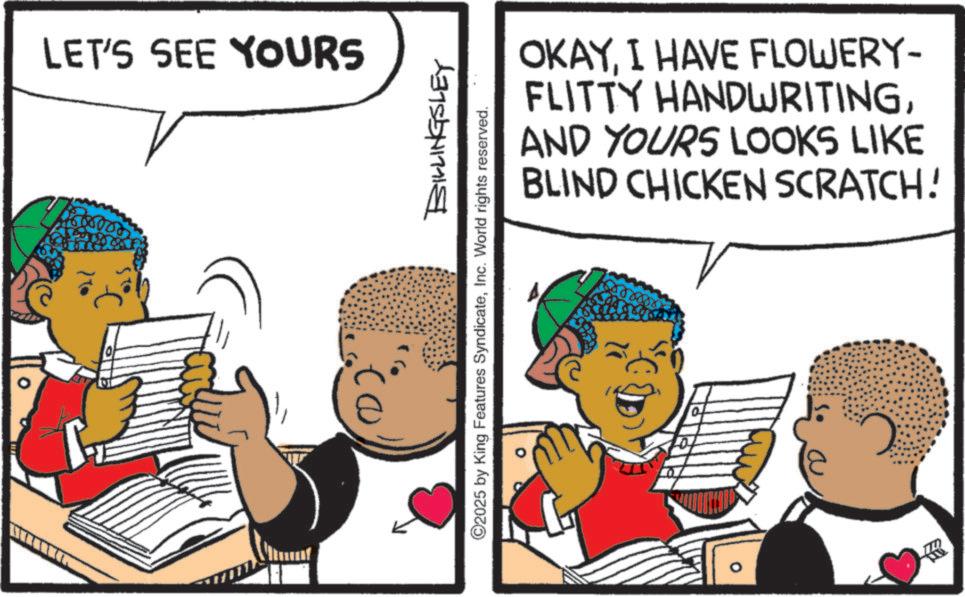Animation OCR: LET'S SEE YOURS OKAYI HAVE FLOWERY- FLITTY HANDWRITINGAND YOURS LOOKS LIKE BLIND CHICKEN SCRATCH! BILLINGSLEY ©2025 by King Features SyndicateInc. World rights reserved. ? LET'S SEE YOURS OKAYI HAVE FLOWERY- FLITTY HANDWRITINGAND YOURS LOOKS LIKE BLIND CHICKEN SCRATCH ! BILLINGSLEY © 2025 by King Features SyndicateInc. World rights reserved . ?