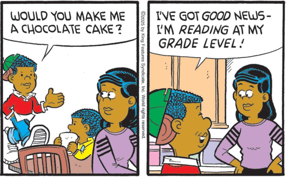 Publication OCR: WOULD YOU MAKE ME A CHOCOLATE CAKE? 5 I'VE GOT GOOD NEWS- I'M READING AT MY GRADE LEVEL! 2025 by King Features SyndicateInc. World rights reserved. 6 WOULD YOU MAKE ME A CHOCOLATE CAKE ? 5 I'VE GOT GOOD NEWS- I'M READING AT MY GRADE LEVEL ! 2025 by King Features SyndicateInc. World rights reserved . 6