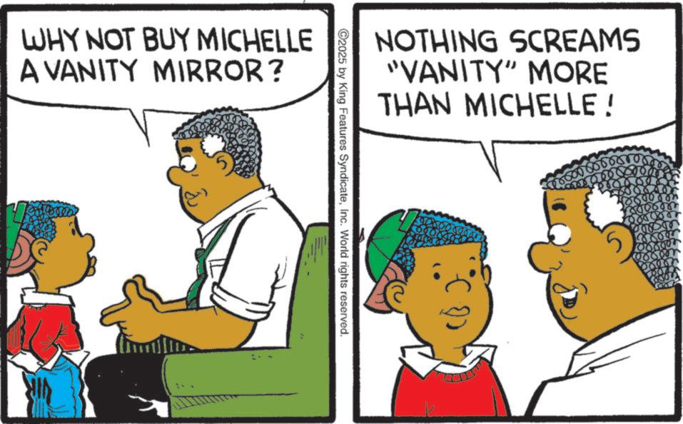 Fiction OCR: WHY NOT BUY MICHELLE A VANITY MIRROR? NOTHING SCREAMS "VANITY" MORE THAN MICHELLE ! C2025 by King Features SyndicateInc. World rights reserved. 000007 55000 WHY NOT BUY MICHELLE A VANITY MIRROR ? NOTHING SCREAMS " VANITY " MORE THAN MICHELLE ! C2025 by King Features SyndicateInc. World rights reserved . 000007 55000