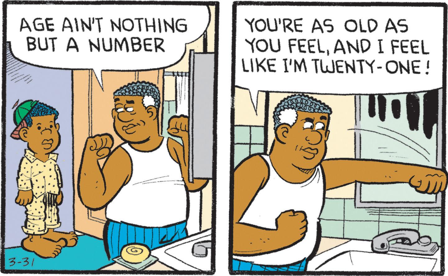 Animated cartoon OCR: AGE AIN'T NOTHING BUT A NUMBER YOU'RE AS OLD AS YOU FEELAND I FEEL LIKE I'M TWENTY-ONE! 3-31 AGE AIN'T NOTHING BUT A NUMBER YOU'RE AS OLD AS YOU FEELAND I FEEL LIKE I'M TWENTY - ONE ! 3-31