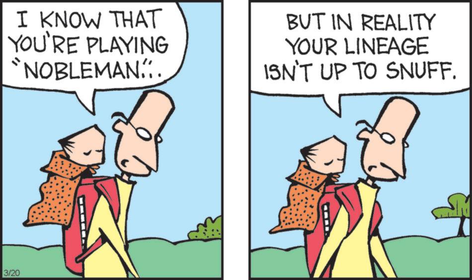 Comics OCR: I KNOW THAT YOU'RE PLAYING "NOBLEMAN.:. BUT IN REALITY YOUR LINEAGE ISN'T UP TO SNUFF. 3/20 I KNOW THAT YOU'RE PLAYING " NOBLEMAN . : . BUT IN REALITY YOUR LINEAGE ISN'T UP TO SNUFF . 3/20