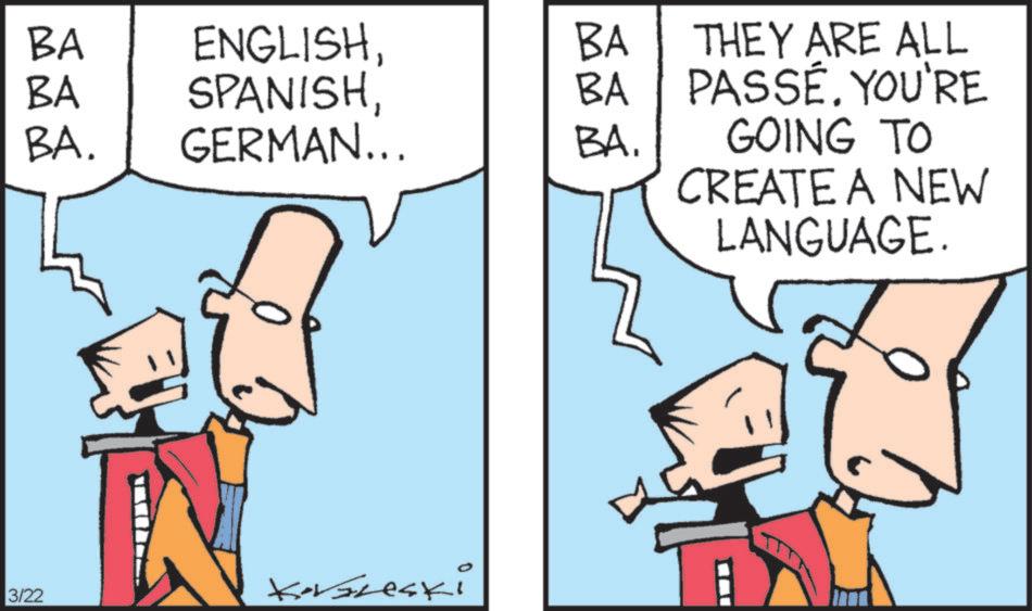 Fiction OCR: BA BA BA. ENGLISHGERMAN... BA BA BA. 3/22 Korsneski THEY ARE ALL PASSÉ. YOU'RE GOING TO CREATE A NEW LANGUAGE. BA BA BA . ENGLISHGERMAN ... BA BA BA . 3/22 Korsneski THEY ARE ALL PASSÉ . YOU'RE GOING TO CREATE A NEW LANGUAGE .
