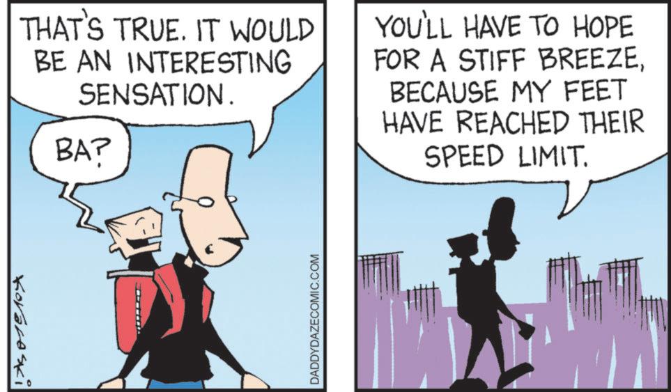 Photo caption OCR: THAT'S TRUE. IT WOULD BE AN INTERESTING SENSATION. BA? YOU'LL HAVE TO HOPE FOR A STIFF BREEZEBECAUSE MY FEET HAVE REACHED THEIR SPEED LIMIT. Kovacoski DADDYDAZECOMIC.COM THAT'S TRUE . IT WOULD BE AN INTERESTING SENSATION . BA ? YOU'LL HAVE TO HOPE FOR A STIFF BREEZEBECAUSE MY FEET HAVE REACHED THEIR SPEED LIMIT . Kovacoski DADDYDAZECOMIC.COM