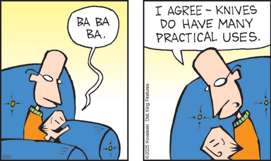 Graphics OCR: 3/31 111 BA BA BA. ©2025 Kovaleski Dist. King Features I AGREE - KNIVES DO HAVE MANY PRACTICAL USES. 3/31 111 BA BA BA . © 2025 Kovaleski Dist . King Features I AGREE - KNIVES DO HAVE MANY PRACTICAL USES .