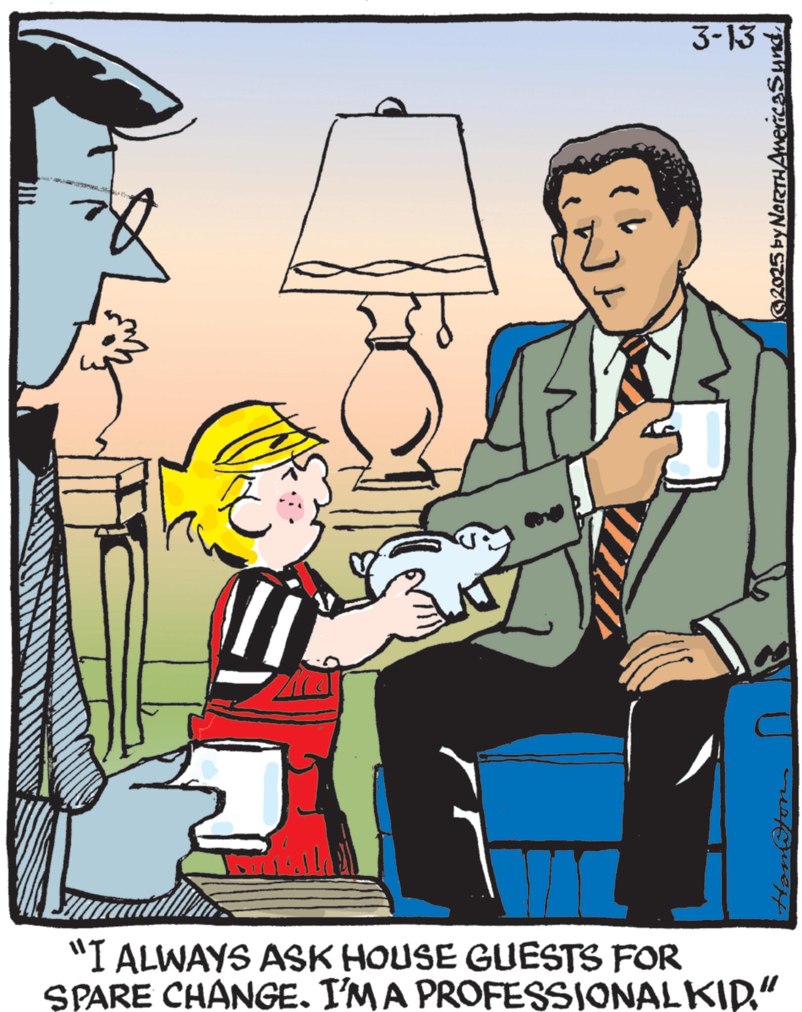 Animated cartoon OCR: "I ALWAYS ASK HOUSE GUESTS FOR SPARE CHANGE. I'M A PROFESSIONAL KID." 3-13 ©2025 by NORTH America Sund" I ALWAYS ASK HOUSE GUESTS FOR SPARE CHANGE . I'M A PROFESSIONAL KID . " 3-13 © 2025 by NORTH America Sund