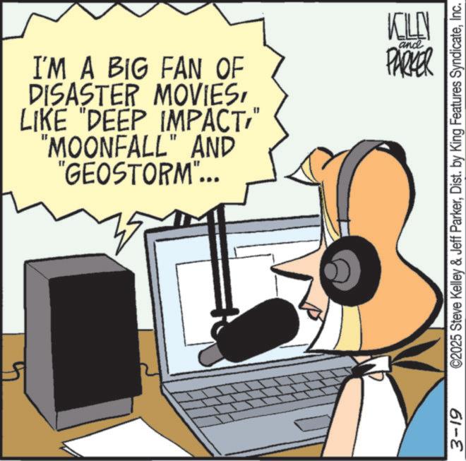 Graphic design OCR: 3-19 I'M A BIG FAN OF DISASTER MOVIES" "MOONFALL" AND "GEOSTORM"... KILLN and PARKER ©2025 Steve Kelley & Jeff ParkerInc. 3-19 I'M A BIG FAN OF DISASTER MOVIESLIKE " DEEP IMPACT" " MOONFALL " AND " GEOSTORM " ... KILLN and PARKER © 2025 Steve Kelley & Jeff ParkerDist . by King Features Syndicate