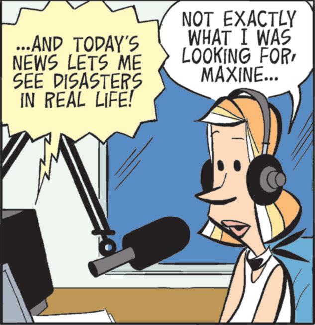 Hearing OCR: ...AND TODAY'S NEWS LETS ME SEE DISASTERS IN REAL LIFE! NOT EXACTLY WHAT I WAS LOOKING FORMAXINE... ... AND TODAY'S NEWS LETS ME SEE DISASTERS IN REAL LIFE ! NOT EXACTLY WHAT I WAS LOOKING FORMAXINE ...