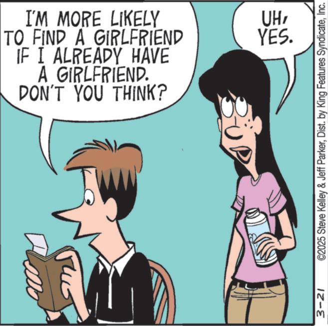 Animation OCR: I'M MORE LIKELY TO FIND A GIRLFRIEND IF I ALREADY HAVE A GIRLFRIEND. DON'T YOU THINK? '?? YES. 3-21 ©2025 Steve Kelley & Jeff ParkerInc. I'M MORE LIKELY TO FIND A GIRLFRIEND IF I ALREADY HAVE A GIRLFRIEND . DON'T YOU THINK ? ' ?? YES . 3-21 © 2025 Steve Kelley & Jeff ParkerDist . by King Features Syndicate