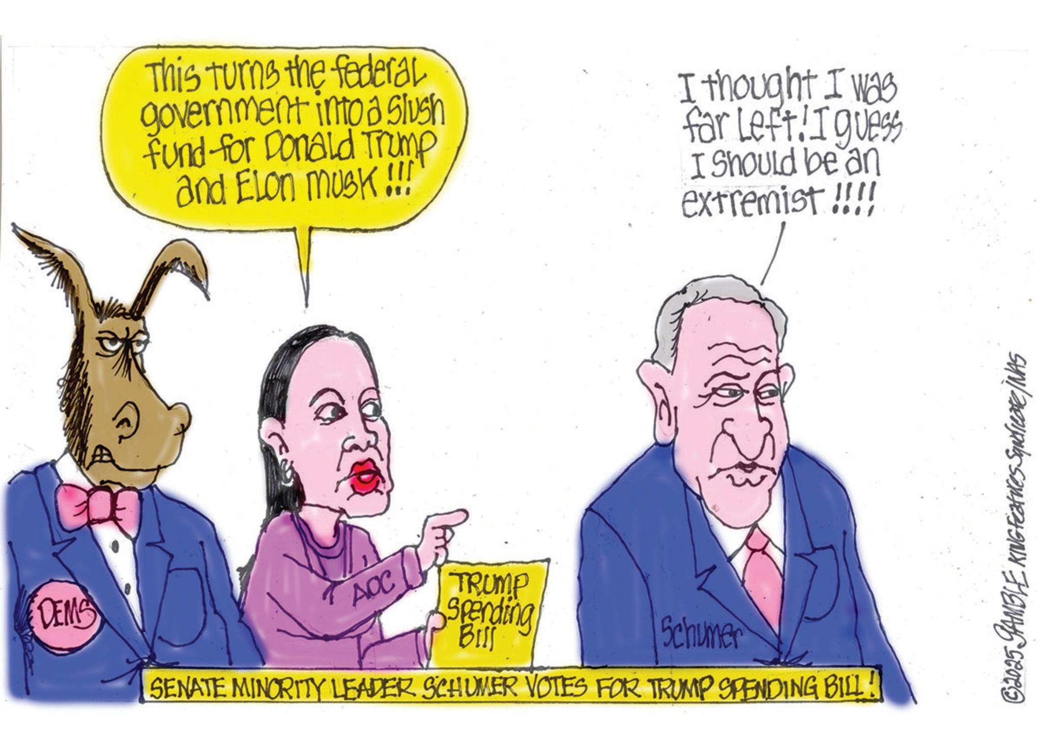Photo caption OCR: DEMS This turns the federal government into a Slush fund for Donald Trump and Elon musk!!! I thought I was far Left! I guess I Should be an extremist!!!! AOC TRUMP Spending Bill Schumer SENATE MINORITY LEADER SCHUMER VOTES FOR TRUMP SPENDING BILL! ©2025 GAMBLE KING Features Squdicare / WAS DEMS This turns the federal government into a Slush fund for Donald Trump and Elon musk !!! I thought I was far Left ! I guess I Should be an extremist !!!! AOC TRUMP Spending Bill Schumer SENATE MINORITY LEADER SCHUMER VOTES FOR TRUMP SPENDING BILL ! © 2025 GAMBLE KING Features Squdicare / WAS
