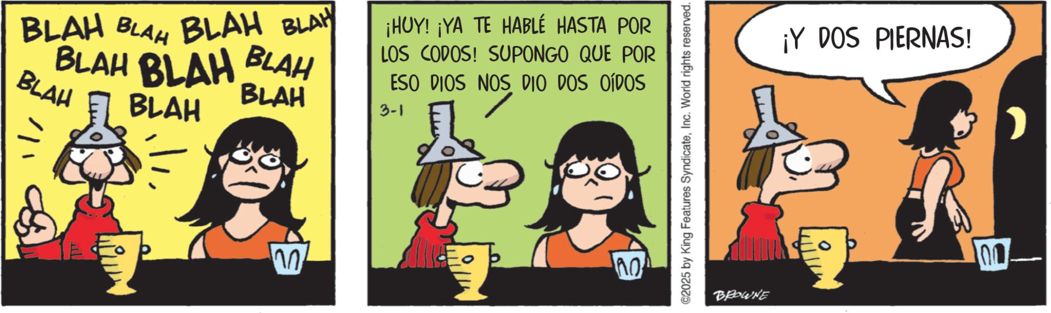 Animated cartoon OCR: BLAH BLAH BLAH BLAH BLAH BLAH BLAH BLAH BLAH BLAH ¡HUY! ¡YA TE HABLÉ HASTA POR LOS CODOS! SUPONGO QUE POR ESO DIOS NOS DIO DOS OÍDOS 3-1 no ?? ©2025 by King Features SyndicateInc. World rights reserved. ¡Y DOS PIERNAS! BROWNE 100 BLAH BLAH BLAH BLAH BLAH BLAH BLAH BLAH BLAH BLAH ¡ HUY ! ¡ YA TE HABLÉ HASTA POR LOS CODOS ! SUPONGO QUE POR ESO DIOS NOS DIO DOS OÍDOS 3-1 no ?? © 2025 by King Features SyndicateInc. World rights reserved . ¡ Y DOS PIERNAS ! BROWNE 100