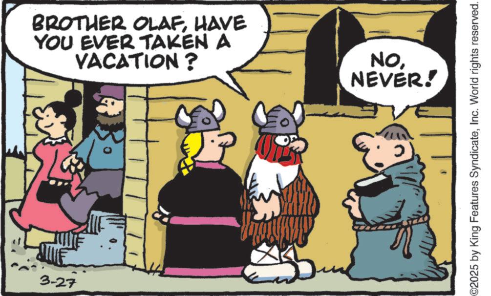 Comic book OCR: BROTHER OLAFHAVE YOU EVER TAKEN A VACATION? NONEVER! 3-27 5 ©2025 by King Features SyndicateInc. World rights reserved. BROTHER OLAFHAVE YOU EVER TAKEN A VACATION ? NONEVER ! 3-27 5 © 2025 by King Features SyndicateInc. World rights reserved .