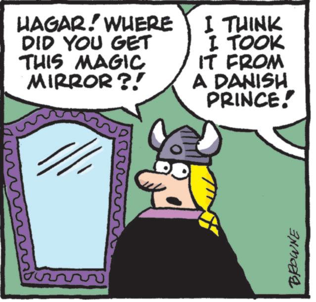 Graphics OCR: HAGAR! WHERE DID YOU GET THIS MAGIC MIRROR?! I THINK I TOOK IT FROM A DANISH PRINCE! BROWNE HAGAR ! WHERE DID YOU GET THIS MAGIC MIRROR ?! I THINK I TOOK IT FROM A DANISH PRINCE ! BROWNE
