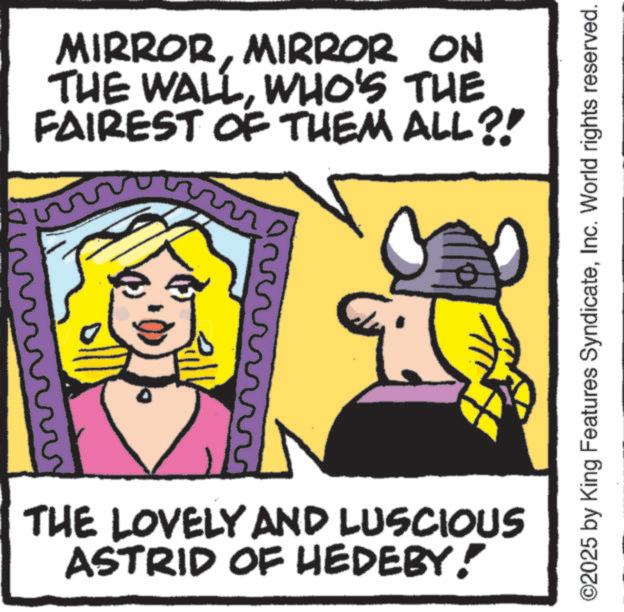 Animated cartoon OCR: MIRRORMIRROR ON THE WALLWHO'S THE FAIREST OF THEM ALL?! ©2025 by King Features SyndicateInc. World rights reserved. 2 THE LOVELY AND LUSCIOUS ASTRID OF HEDEBY! MIRRORMIRROR ON THE WALLWHO'S THE FAIREST OF THEM ALL ?! © 2025 by King Features SyndicateInc. World rights reserved . 2 THE LOVELY AND LUSCIOUS ASTRID OF HEDEBY !